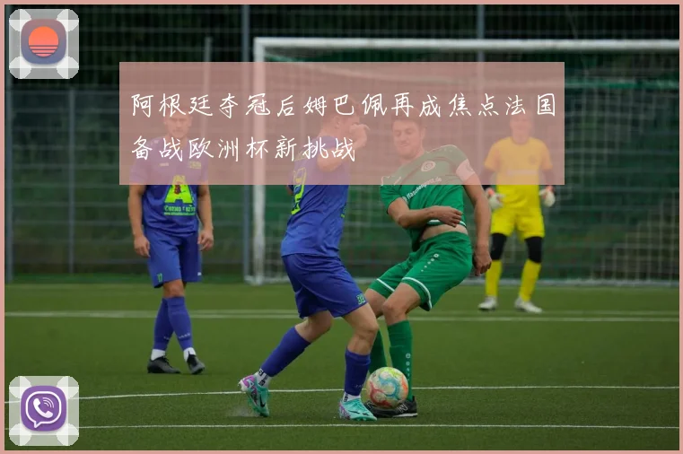 阿根廷夺冠后姆巴佩再成焦点法国备战欧洲杯新挑战