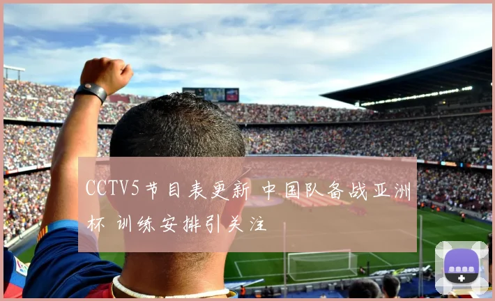 CCTV5节目表更新 中国队备战亚洲杯 训练安排引关注