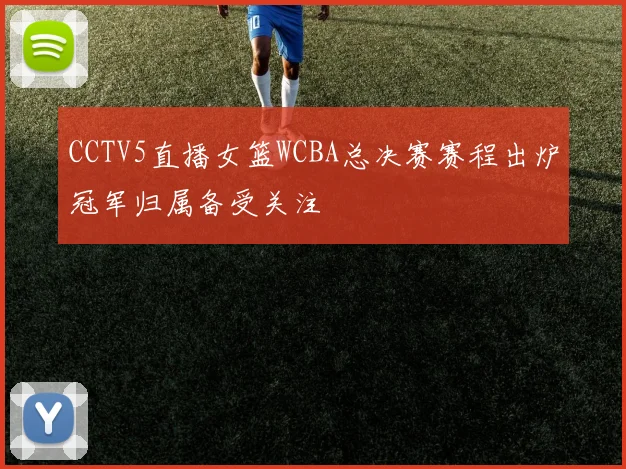 CCTV5直播女篮WCBA总决赛赛程出炉冠军归属备受关注