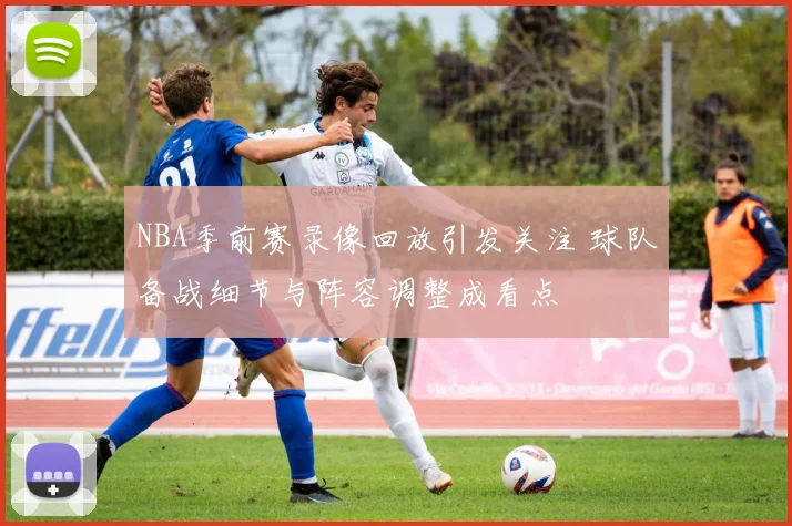 NBA季前赛录像回放引发关注 球队备战细节与阵容调整成看点