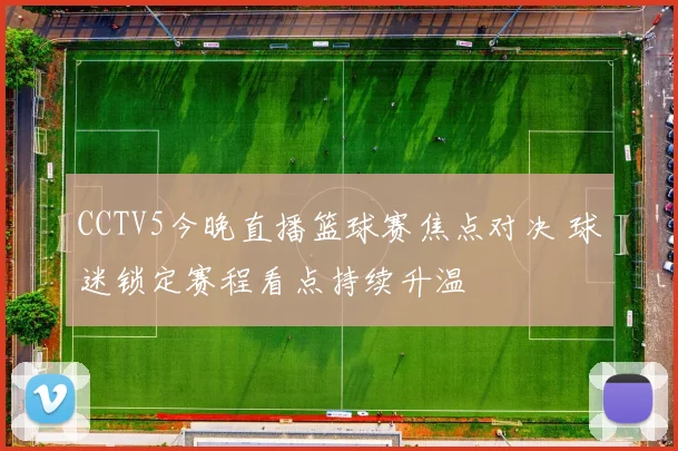 CCTV5今晚直播篮球赛焦点对决 球迷锁定赛程看点持续升温