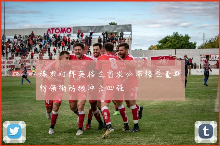 瑞典对阵英格兰首发公布格兰奎斯特领衔防线冲击四强