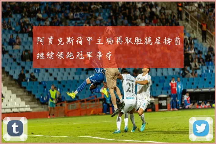 阿贾克斯荷甲主场再取胜稳居榜首继续领跑冠军争夺