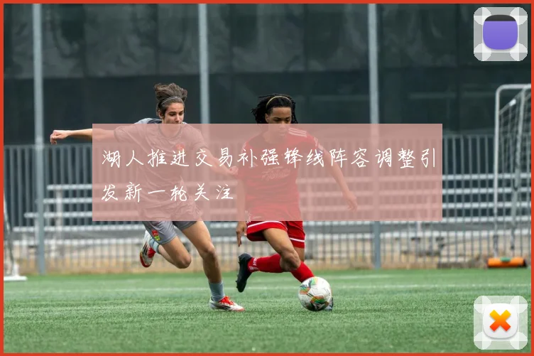 湖人推进交易补强锋线阵容调整引发新一轮关注