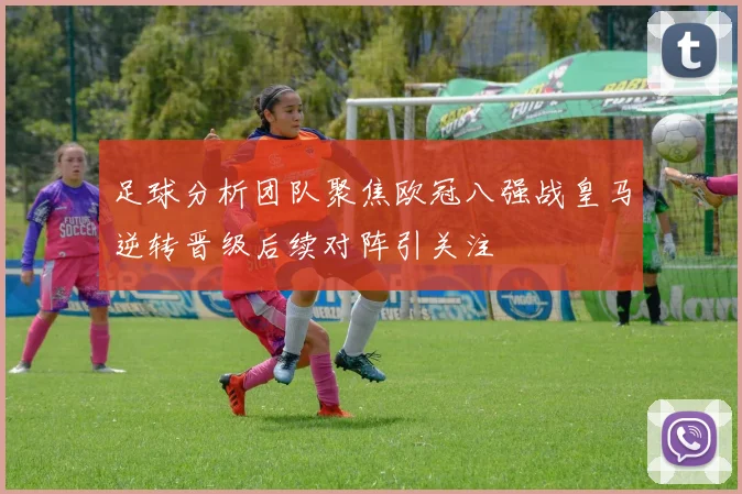 足球分析团队聚焦欧冠八强战皇马逆转晋级后续对阵引关注