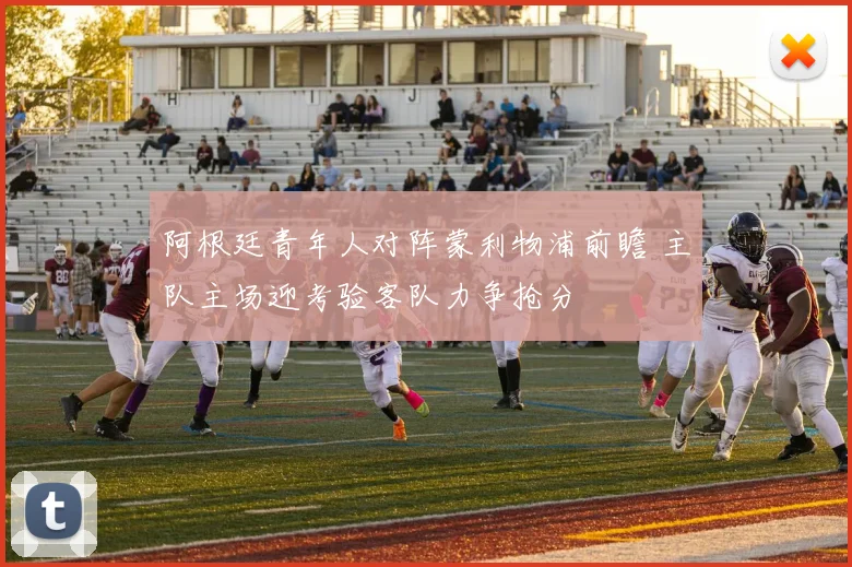阿根廷青年人对阵蒙利物浦前瞻 主队主场迎考验客队力争抢分