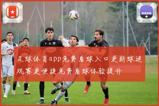 足球体育app免费看球入口更新球迷观赛更便捷免费看球体验提升