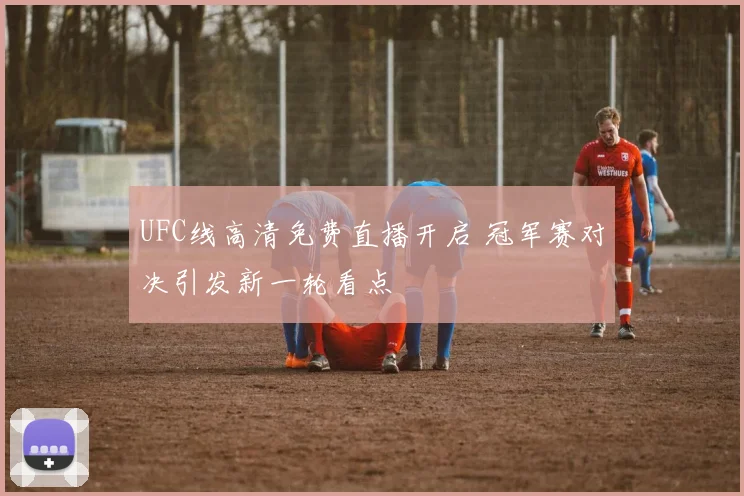 UFC线高清免费直播开启 冠军赛对决引发新一轮看点