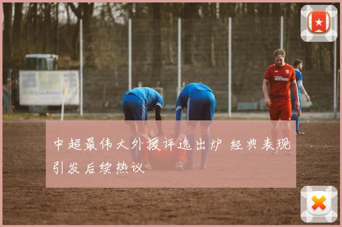 中超最伟大外援评选出炉 经典表现引发后续热议