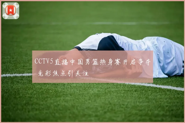 CCTV5直播中国男篮热身赛开启争夺 竞彩焦点引关注