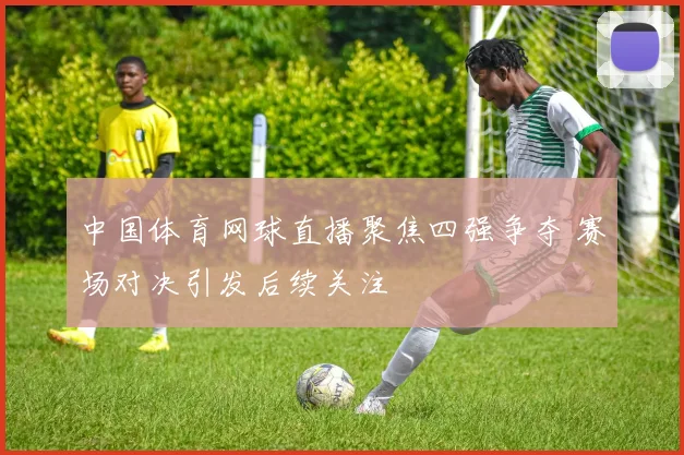 中国体育网球直播聚焦四强争夺 赛场对决引发后续关注