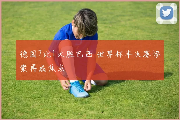 德国7比1大胜巴西 世界杯半决赛惨案再成焦点