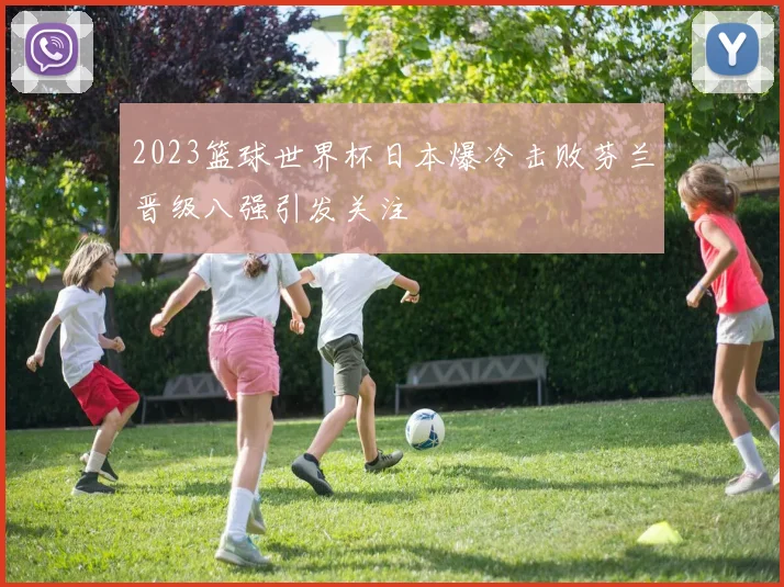 2023篮球世界杯日本爆冷击败芬兰晋级八强引发关注