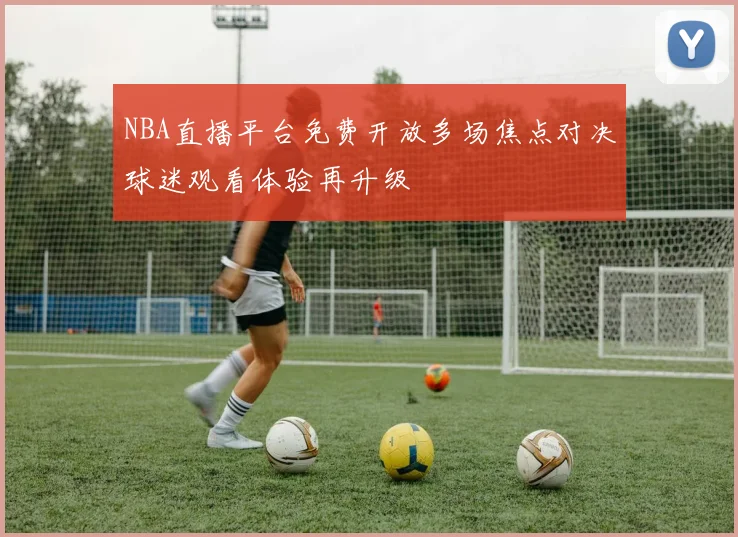 NBA直播平台免费开放多场焦点对决球迷观看体验再升级