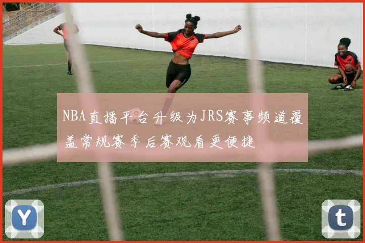 NBA直播平台升级为JRS赛事频道覆盖常规赛季后赛观看更便捷