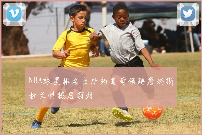 NBA球星排名出炉约基奇领跑詹姆斯杜兰特稳居前列