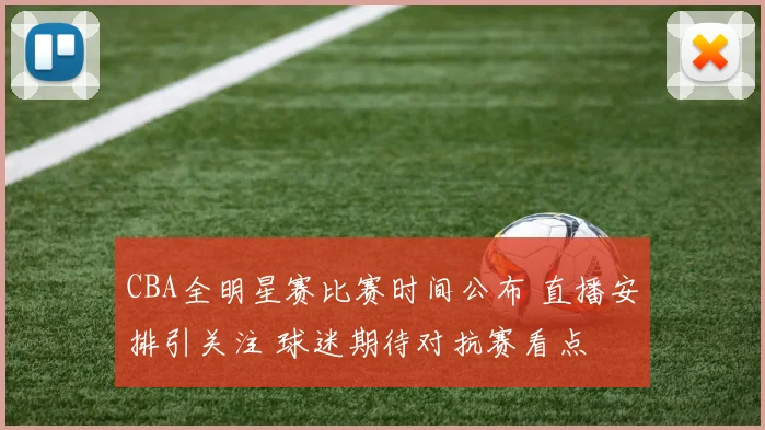 CBA全明星赛比赛时间公布 直播安排引关注 球迷期待对抗赛看点