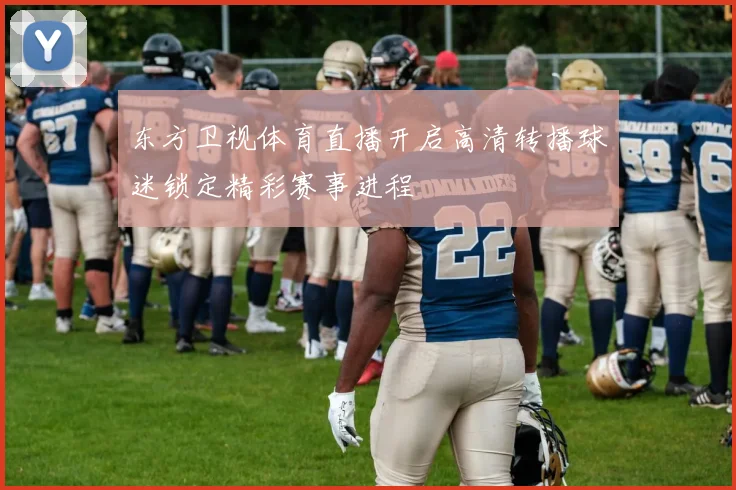 东方卫视体育直播开启高清转播球迷锁定精彩赛事进程